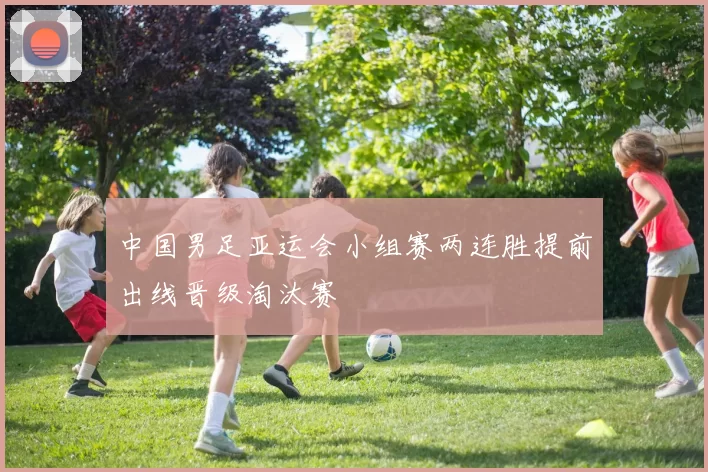 中国男足亚运会小组赛两连胜提前出线晋级淘汰赛