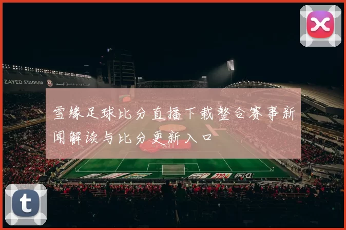 雪缘足球比分直播下载整合赛事新闻解读与比分更新入口
