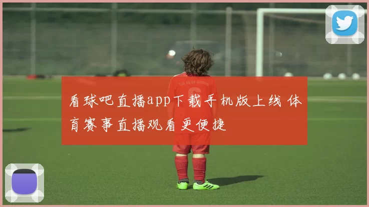 看球吧直播app下载手机版上线 体育赛事直播观看更便捷