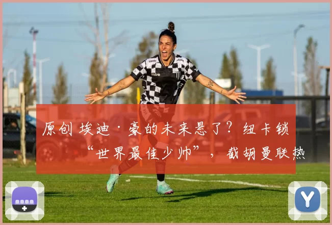 原创 埃迪·豪的未来悬了？纽卡锁定 “世界最佳少帅”，截胡曼联热刺