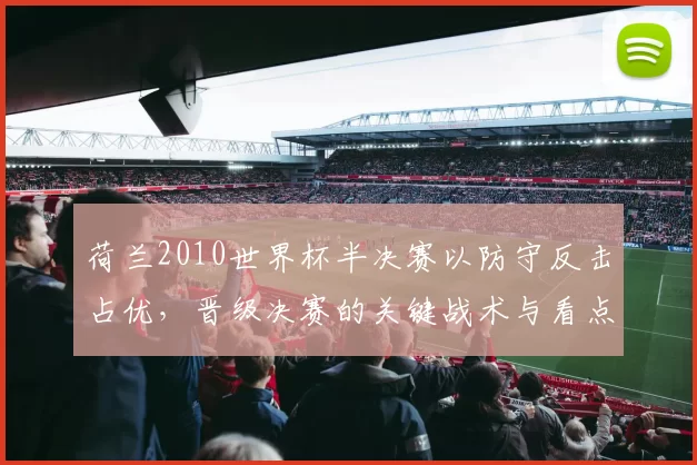 荷兰2010世界杯半决赛以防守反击占优，晋级决赛的关键战术与看点