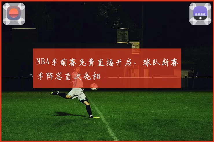 NBA季前赛免费直播开启,球队新赛季阵容首次亮相