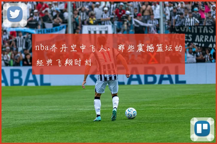 nba乔丹空中飞人，那些震撼篮坛的经典飞翔时刻