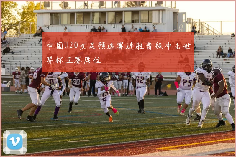 中国U20女足预选赛连胜晋级冲击世界杯正赛席位