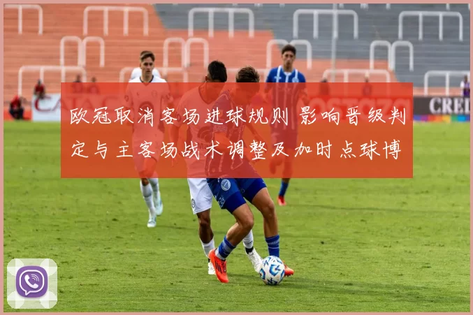 欧冠取消客场进球规则 影响晋级判定与主客场战术调整及加时点球博弈