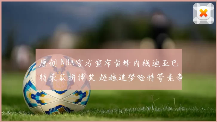 原创 NBA官方宣布黄蜂内线迪亚巴特荣获拼搏奖 超越追梦哈特等竞争者
