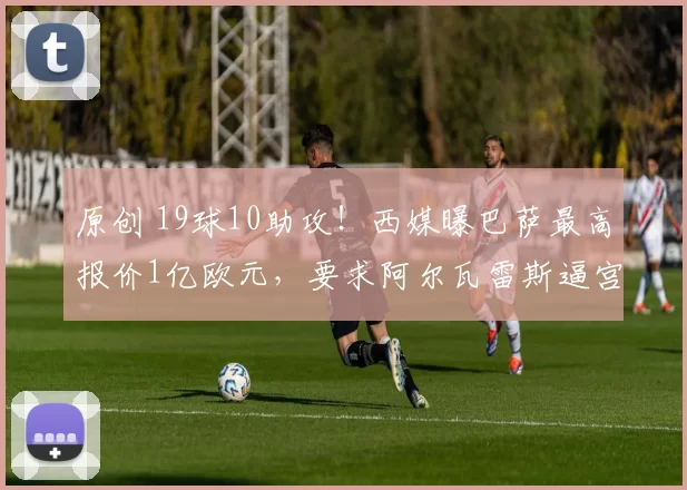原创 19球10助攻！西媒曝巴萨最高报价1亿欧元，要求阿尔瓦雷斯逼宫马竞