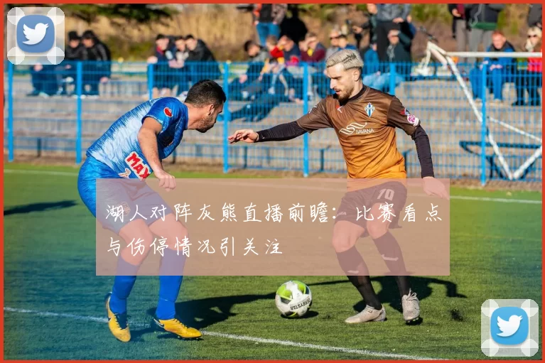 湖人对阵灰熊直播前瞻：比赛看点与伤停情况引关注