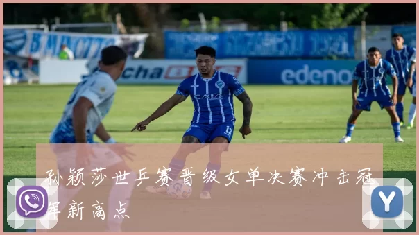 孙颖莎世乒赛晋级女单决赛冲击冠军新高点