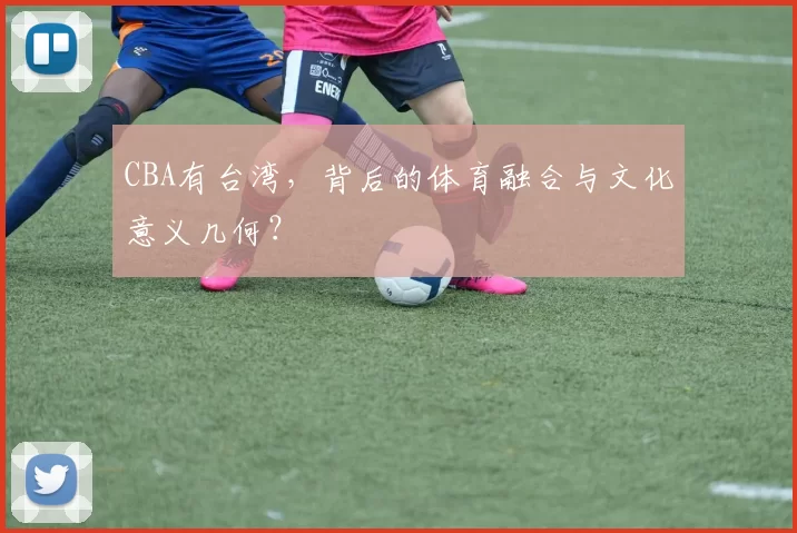 CBA有台湾，背后的体育融合与文化意义几何？