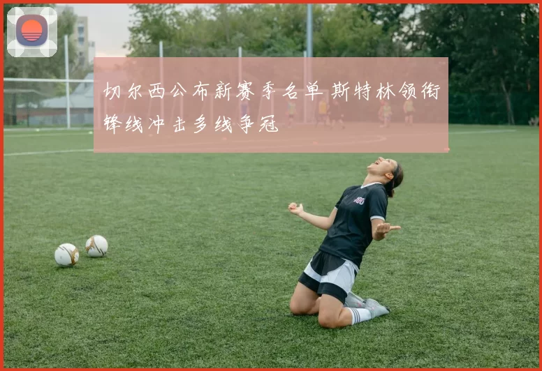 切尔西公布新赛季名单 斯特林领衔锋线冲击多线争冠