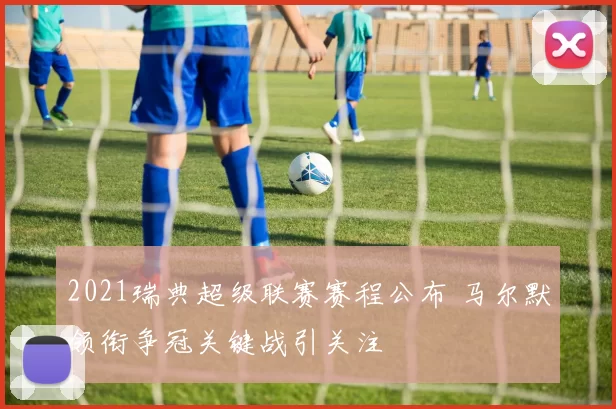 2021瑞典超级联赛赛程公布 马尔默领衔争冠关键战引关注
