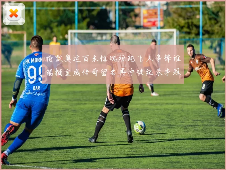 伦敦奥运百米惊魂短跑飞人争锋谁能摘金成传奇留名再冲破纪录夺冠