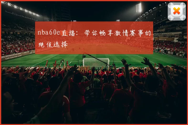 nba60e直播:带你畅享激情赛事的绝佳选择