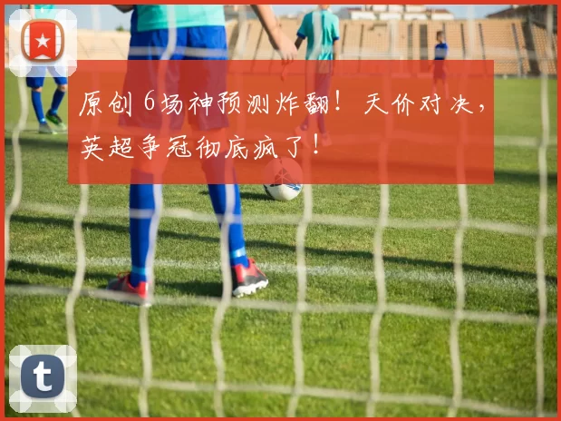 原创 6场神预测炸翻！天价对决，英超争冠彻底疯了！