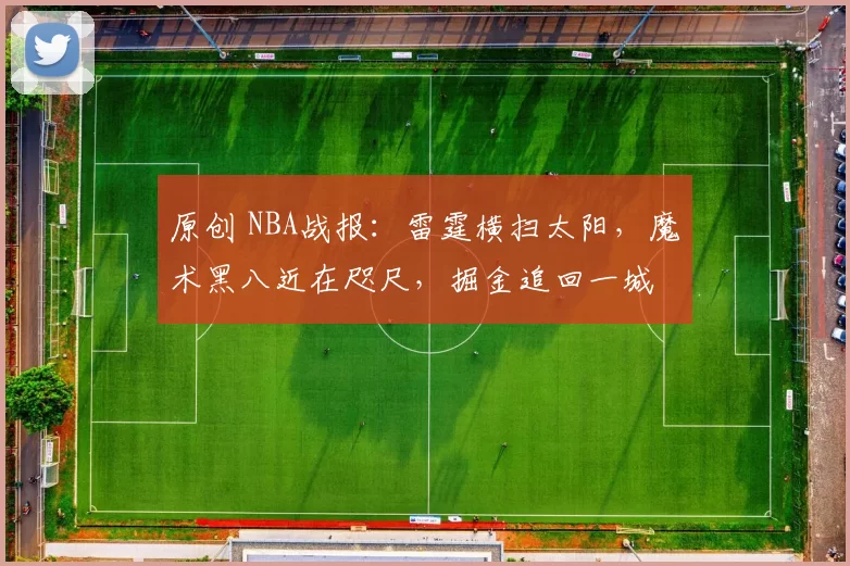 原创 NBA战报：雷霆横扫太阳，魔术黑八近在咫尺，掘金追回一城