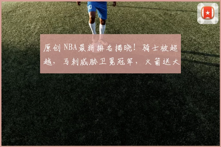 原创 NBA最新排名揭晓!骑士被超越,马刺威胁卫冕冠军,火箭送大礼掘金