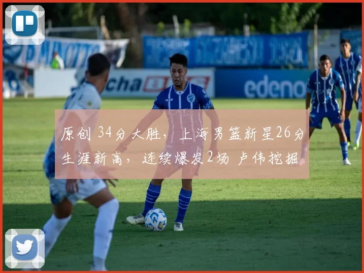 原创 34分大胜,上海男篮新星26分生涯新高,连续爆发2场 卢伟挖掘潜力