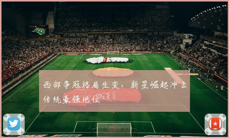 西部争冠格局生变，新星崛起冲击传统豪强地位
