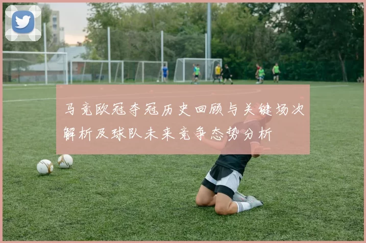 马竞欧冠夺冠历史回顾与关键场次解析及球队未来竞争态势分析