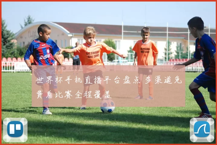 世界杯手机直播平台盘点 多渠道免费看比赛全程覆盖