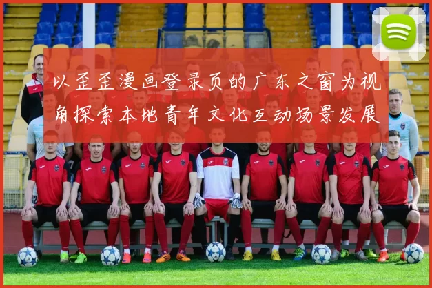 以歪歪漫画登录页的广东之窗为视角探索本地青年文化互动场景发展
