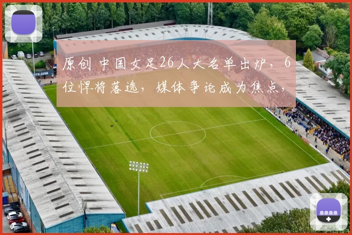 原创 中国女足26人大名单出炉,6位悍将落选,媒体争论成为焦点,真是如此吗?