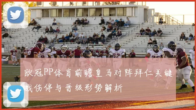 欧冠PP体育前瞻皇马对阵拜仁关键战伤停与晋级形势解析