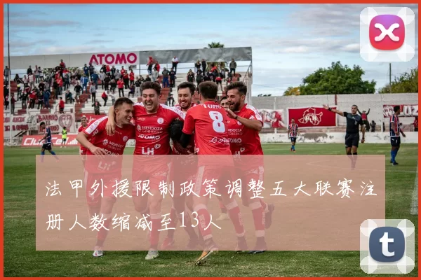 法甲外援限制政策调整五大联赛注册人数缩减至13人