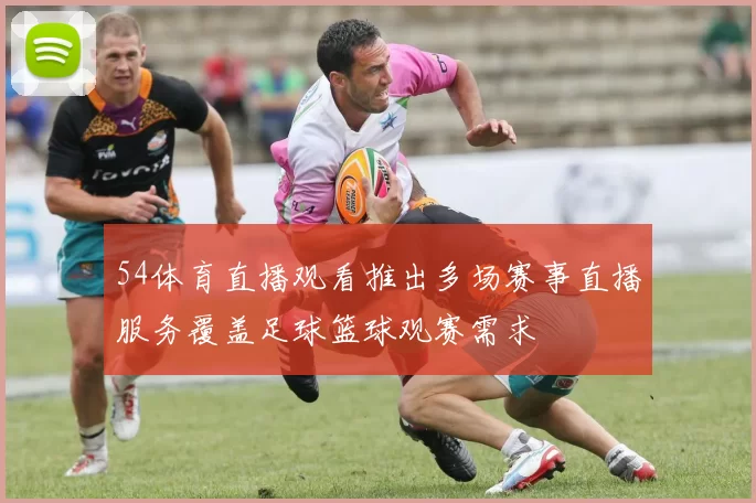 54体育直播观看推出多场赛事直播服务覆盖足球篮球观赛需求
