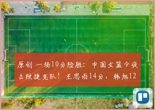 原创 一场10分险胜：中国女篮今夜击败捷克队！王思雨14分，韩旭12分