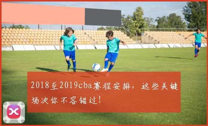 2018至2019cba赛程安排，这些关键场次你不容错过！