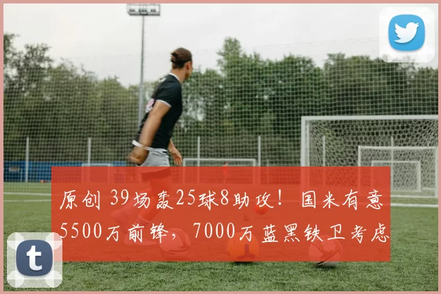 原创 39场轰25球8助攻!国米有意5500万前锋,7000万蓝黑铁卫考虑离队