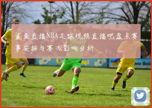 鲨鱼直播NBA足球视频直播吧盘点赛事安排与赛况影响分析