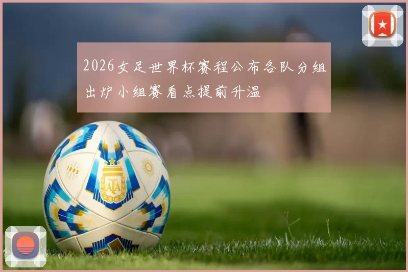 2026女足世界杯赛程公布各队分组出炉小组赛看点提前升温