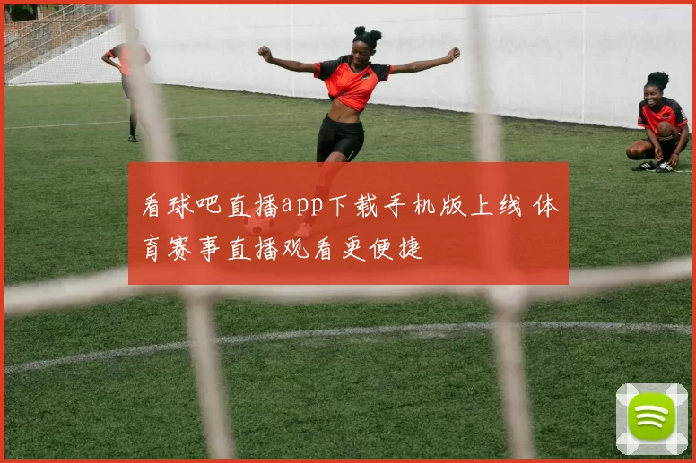 看球吧直播app下载手机版上线 体育赛事直播观看更便捷