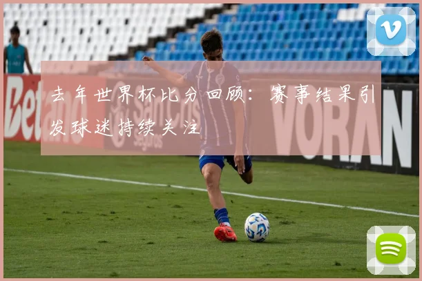 去年世界杯比分回顾：赛事结果引发球迷持续关注