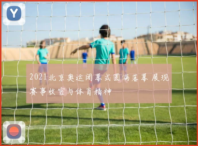 2021北京奥运闭幕式圆满落幕 展现赛事收官与体育精神