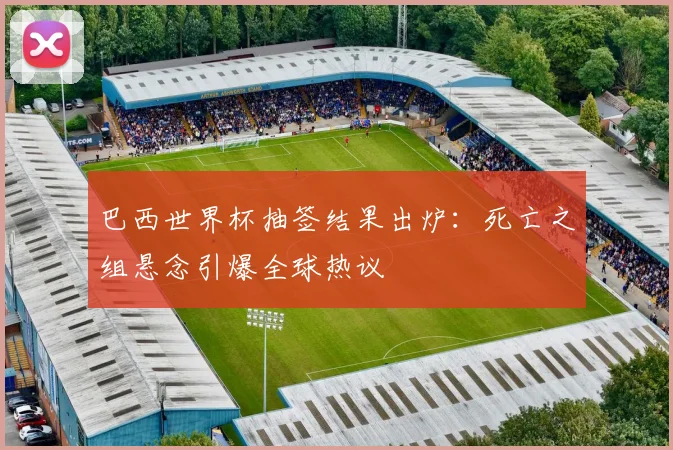巴西世界杯抽签结果出炉：死亡之组悬念引爆全球热议