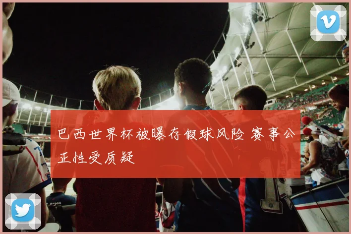 巴西世界杯被曝存假球风险 赛事公正性受质疑