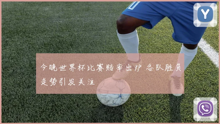 今晚世界杯比赛赔率出炉 各队胜负走势引发关注