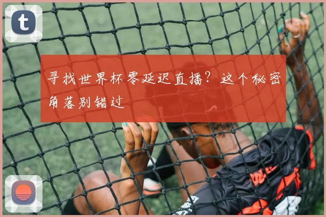 寻找世界杯零延迟直播?这个秘密角落别错过