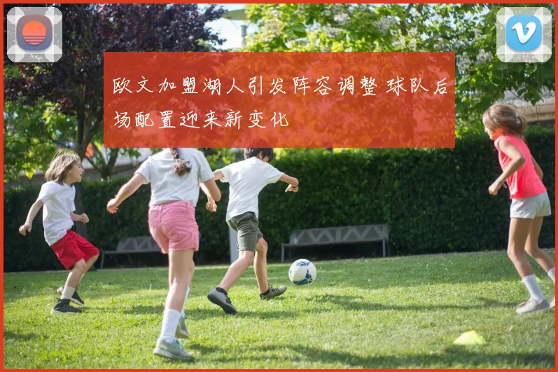 欧文加盟湖人引发阵容调整 球队后场配置迎来新变化
