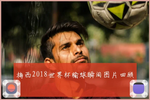 梅西2018世界杯输球瞬间图片回顾