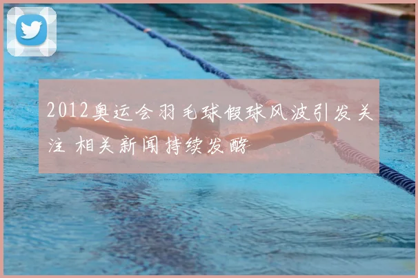 2012奥运会羽毛球假球风波引发关注 相关新闻持续发酵