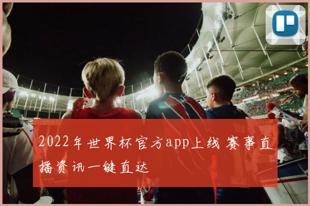 2022年世界杯官方app上线 赛事直播资讯一键直达