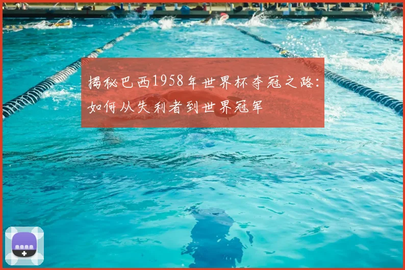 揭秘巴西1958年世界杯夺冠之路：如何从失利者到世界冠军