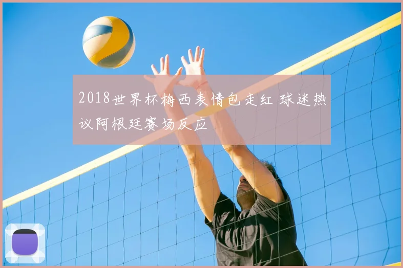 2018世界杯梅西表情包走红 球迷热议阿根廷赛场反应