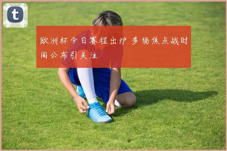 欧洲杯今日赛程出炉 多场焦点战时间公布引关注