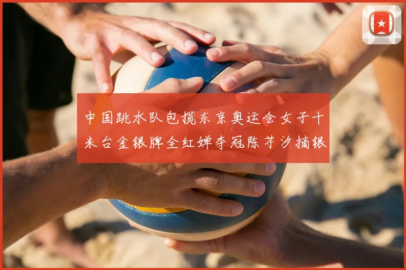 中国跳水队包揽东京奥运会女子十米台金银牌全红婵夺冠陈芋汐摘银